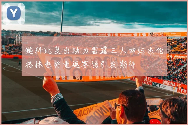 鲍科比复出助力雷霆三人回归杰伦格林也将重返赛场引发期待