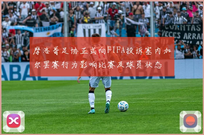 摩洛哥足协正式向FIFA投诉塞内加尔罢赛行为影响比赛及球员状态