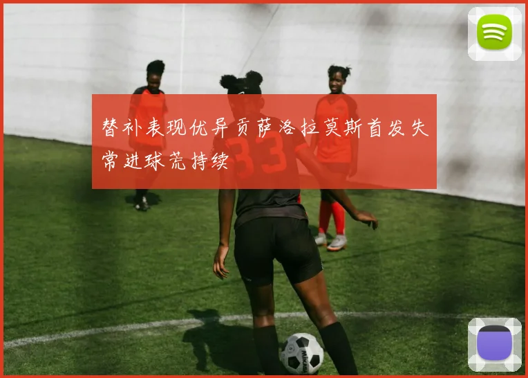替补表现优异贡萨洛拉莫斯首发失常进球荒持续