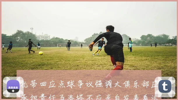 孔蒂回应点球争议强调大俱乐部应承担责任马洛塔不应亲自发表看法