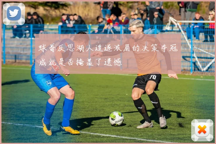 球哥反思湖人追逐浓眉的决策夺冠成就是否掩盖了遗憾