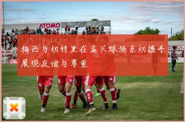 梅西与切特里在孟买球场亲切握手展现友谊与尊重